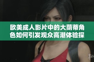 欧美成人影片中的大荫蒂角色如何引发观众高潮体验探讨