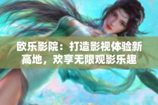 欧乐影院：打造影视体验新高地，欢享无限观影乐趣