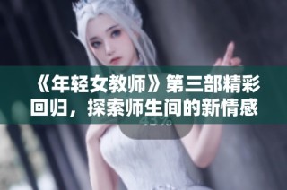 《年轻女教师》第三部精彩回归，探索师生间的新情感纠葛