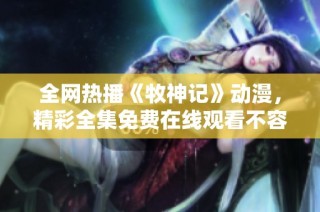 全网热播《牧神记》动漫，精彩全集免费在线观看不容错过