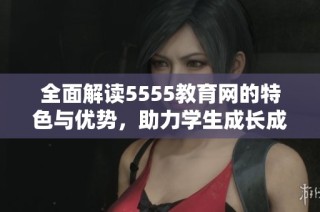 全面解读5555教育网的特色与优势，助力学生成长成才