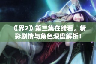 《界2》第三集在线看，精彩剧情与角色深度解析！