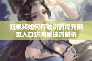 短视频如何有效引流提升网页入口访问量技巧解析