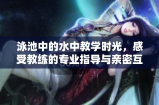 泳池中的水中教学时光，感受教练的专业指导与亲密互动