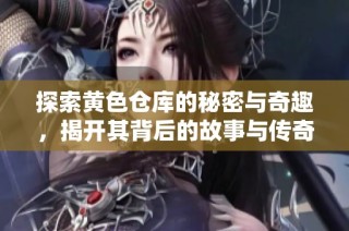 探索黄色仓库的秘密与奇趣，揭开其背后的故事与传奇