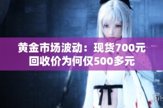 黄金市场波动：现货700元回收价为何仅500多元