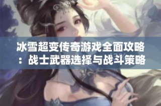 冰雪超变传奇游戏全面攻略：战士武器选择与战斗策略详解全解析