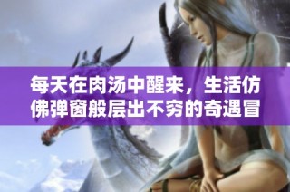 每天在肉汤中醒来，生活仿佛弹窗般层出不穷的奇遇冒险
