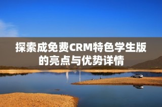 探索成免费CRM特色学生版的亮点与优势详情