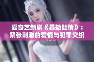 爱奇艺新剧《暴劫倾情》：紧张刺激的爱情与犯罪交织的故事