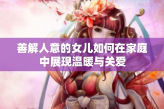 善解人意的女儿如何在家庭中展现温暖与关爱