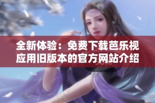 全新体验：免费下载芭乐视应用旧版本的官方网站介绍