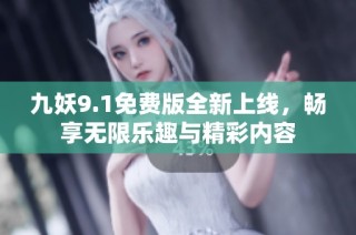 九妖9.1免费版全新上线，畅享无限乐趣与精彩内容