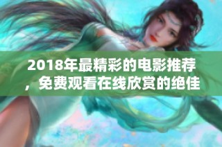 2018年最精彩的电影推荐，免费观看在线欣赏的绝佳选择