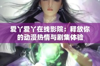 爱丫爱丫在线影院：释放你的动漫热情与剧集体验