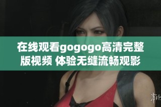 在线观看gogogo高清完整版视频 体验无缝流畅观影乐趣