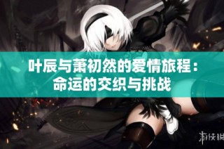 叶辰与萧初然的爱情旅程：命运的交织与挑战
