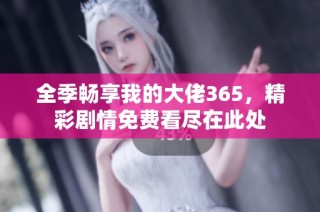 全季畅享我的大佬365，精彩剧情免费看尽在此处