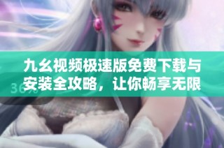 九幺视频极速版免费下载与安装全攻略，让你畅享无限精彩内容