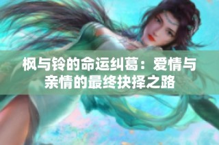 枫与铃的命运纠葛：爱情与亲情的最终抉择之路