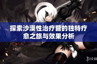 探索沙漠性治疗营的独特疗愈之旅与效果分析