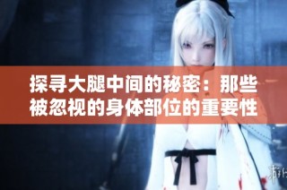 探寻大腿中间的秘密：那些被忽视的身体部位的重要性