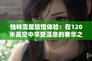 独特雪屋旅馆体验：在120米高空中享受温泉的奢华之旅