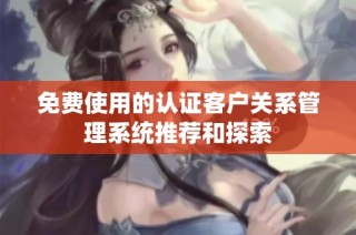 免费使用的认证客户关系管理系统推荐和探索