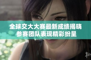 全球交大大赛最新成绩揭晓 参赛团队表现精彩纷呈