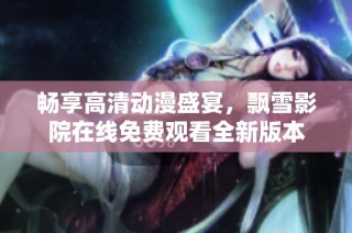 畅享高清动漫盛宴，飘雪影院在线免费观看全新版本