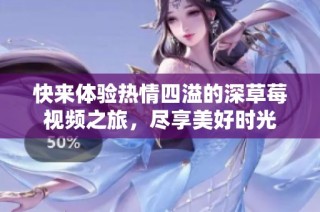 快来体验热情四溢的深草莓视频之旅，尽享美好时光