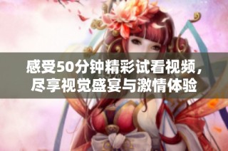 感受50分钟精彩试看视频，尽享视觉盛宴与激情体验