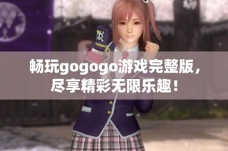 畅玩gogogo游戏完整版，尽享精彩无限乐趣！