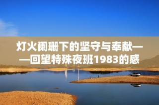 灯火阑珊下的坚守与奉献——回望特殊夜班1983的感人故事