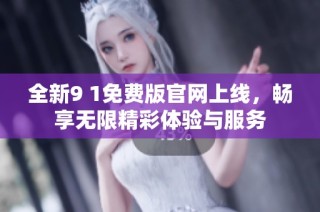 全新9 1免费版官网上线，畅享无限精彩体验与服务