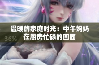 温暖的家庭时光：中午妈妈在厨房忙碌的画面