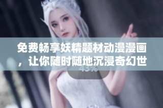免费畅享妖精题材动漫漫画，让你随时随地沉浸奇幻世界