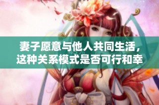 妻子愿意与他人共同生活，这种关系模式是否可行和幸福？