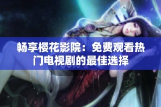 畅享樱花影院：免费观看热门电视剧的最佳选择