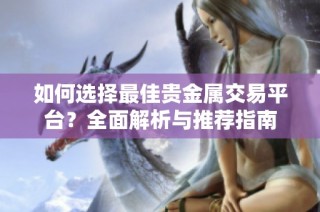 如何选择最佳贵金属交易平台？全面解析与推荐指南