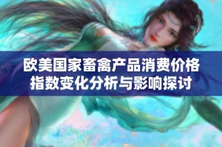 欧美国家畜禽产品消费价格指数变化分析与影响探讨