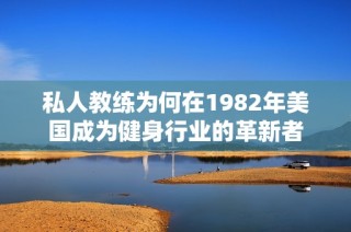 私人教练为何在1982年美国成为健身行业的革新者