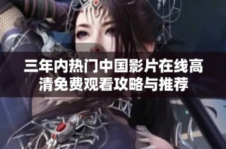 三年内热门中国影片在线高清免费观看攻略与推荐