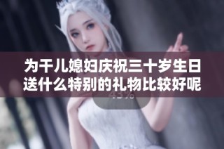 为干儿媳妇庆祝三十岁生日送什么特别的礼物比较好呢