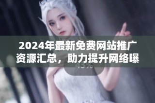 2024年最新免费网站推广资源汇总，助力提升网络曝光率！