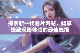 探索新一代看片网站，畅享极致观影体验的最佳选择
