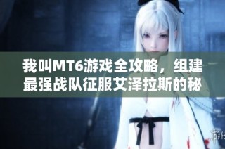 我叫MT6游戏全攻略，组建最强战队征服艾泽拉斯的秘笈分享