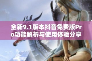 全新9.1版本抖音免费版Pro功能解析与使用体验分享