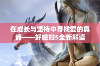 在成长与坚持中寻找爱的真谛——好媳妇5全新解读