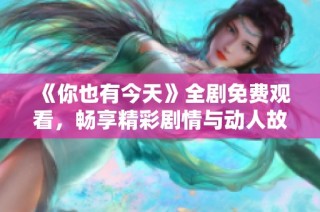 《你也有今天》全剧免费观看，畅享精彩剧情与动人故事
